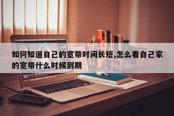 如何知道自己的宽带时间长短,怎么看自己家的宽带什么时候到期