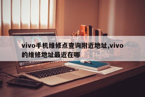 vivo手机维修点查询附近地址,vivo的维修地址最近在哪