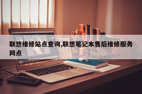 联想维修站点查询,联想笔记本售后维修服务网点