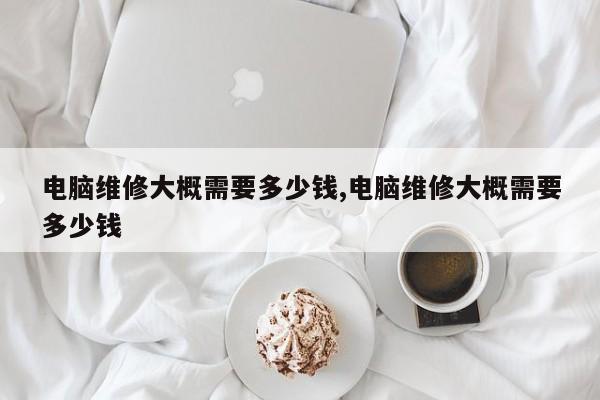 电脑维修大概需要多少钱,电脑维修大概需要多少钱